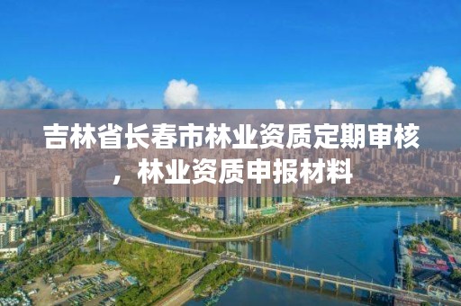 吉林省长春市林业资质定期审核,林业资质申报材料