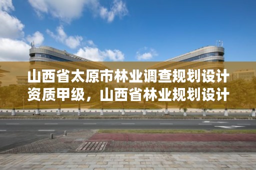 山西省太原市林业调查规划设计资质甲级,山西省林业规划设计院