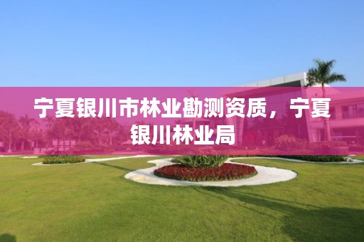 宁夏银川市林业勘测资质,宁夏银川林业局