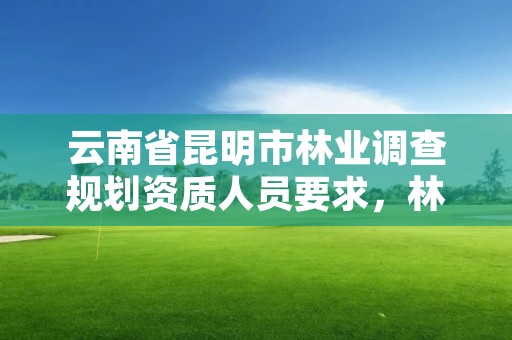 云南省昆明市林业调查规划资质人员要求,林业调查规划资质查询
