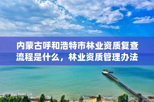 内蒙古呼和浩特市林业资质复查流程是什么,林业资质管理办法