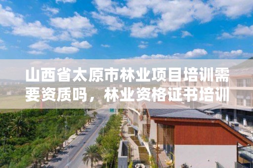 山西省太原市林业项目培训需要资质吗,林业资格证书培训