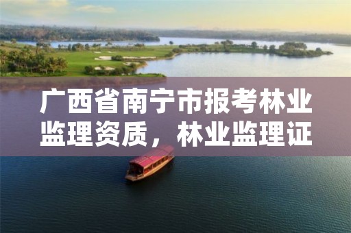 广西省南宁市报考林业监理资质,林业监理证的报名条件