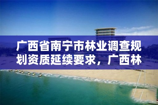 广西省南宁市林业调查规划资质延续要求,广西林业调查规划设计资质名录