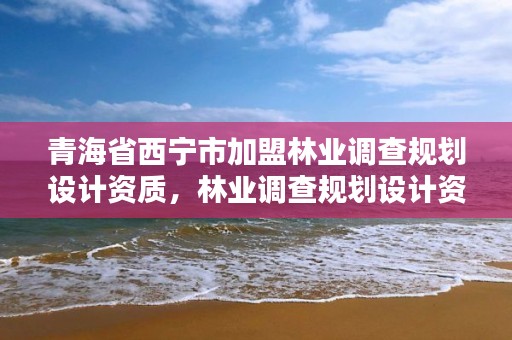 青海省西宁市加盟林业调查规划设计资质,林业调查规划设计资质申报