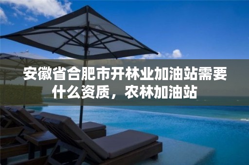安徽省合肥市开林业加油站需要什么资质,农林加油站