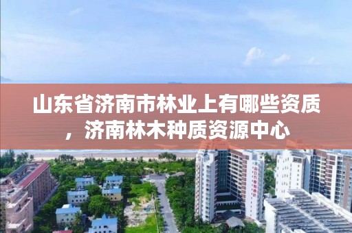 山东省济南市林业上有哪些资质,济南林木种质资源中心