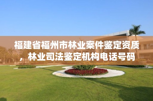 福建省福州市林业案件鉴定资质,林业司法鉴定机构电话号码