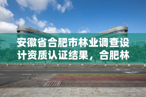 安徽省合肥市林业调查设计资质认证结果,合肥林业厅
