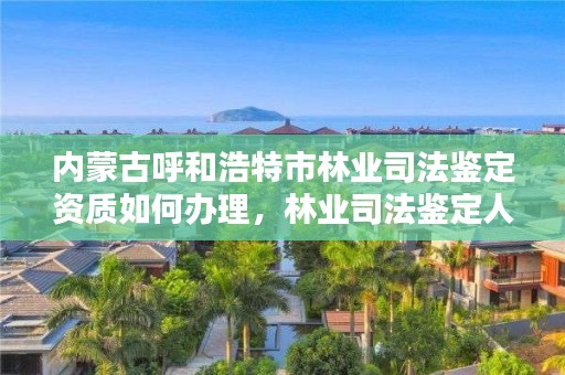 内蒙古呼和浩特市林业司法鉴定资质如何办理,林业司法鉴定人员资质