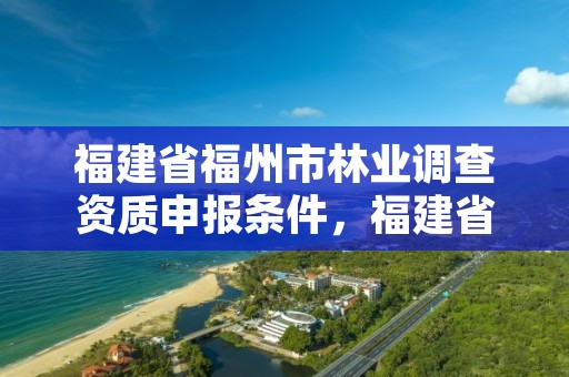 福建省福州市林业调查资质申报条件,福建省林业调查规划院招聘