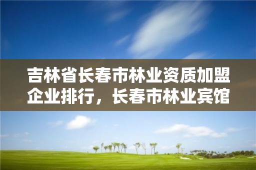 吉林省长春市林业资质加盟企业排行,长春市林业宾馆地址