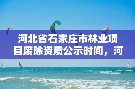 河北省石家庄市林业项目废除资质公示时间，河北省石家庄市林业项目废除资质公示时间表