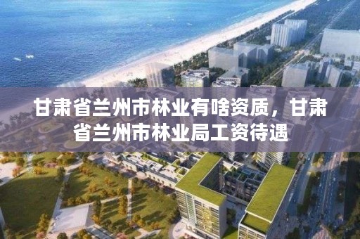 甘肃省兰州市林业有啥资质,甘肃省兰州市林业局工资待遇