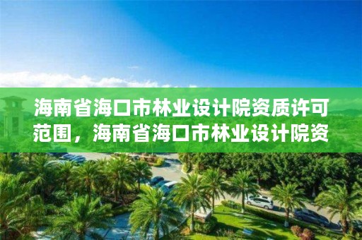 海南省海口市林业设计院资质许可范围,海南省海口市林业设计院资质许可范围是多少