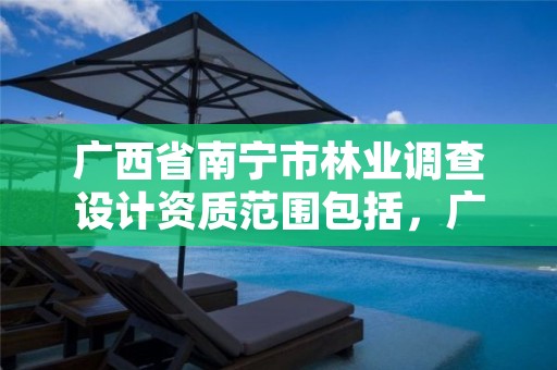 广西省南宁市林业调查设计资质范围包括,广西林业调查设计有限公司