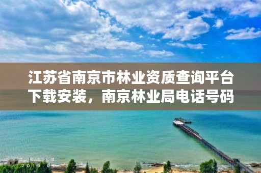 江苏省南京市林业资质查询平台下载安装，南京林业局电话号码多少