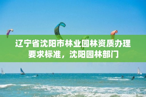 辽宁省沈阳市林业园林资质办理要求标准,沈阳园林部门