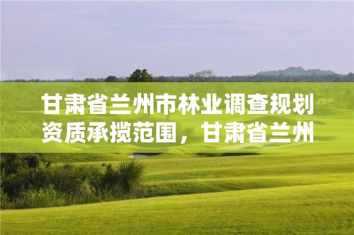 甘肃省兰州市林业调查规划资质承揽范围,甘肃省兰州市林业和草原局
