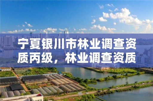 宁夏银川市林业调查资质丙级,林业调查资质查询