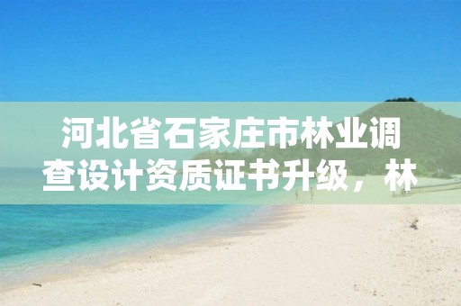 河北省石家庄市林业调查设计资质证书升级，林业调查设计规划资质证书