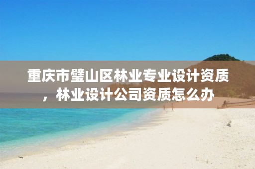 重庆市璧山区林业专业设计资质,林业设计公司资质怎么办