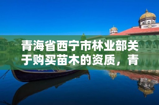 青海省西宁市林业部关于购买苗木的资质,青海省西宁市林业部关于购买苗木的资质公示