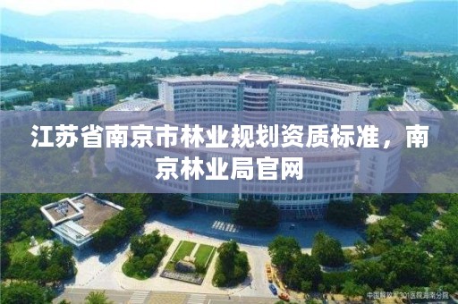 江苏省南京市林业规划资质标准,南京林业局官网
