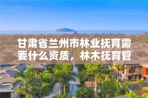甘肃省兰州市林业抚育需要什么资质,林木抚育管理