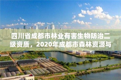 四川省成都市林业有害生物防治二级资质,2020年成都市森林资源与林业生态状况公告
