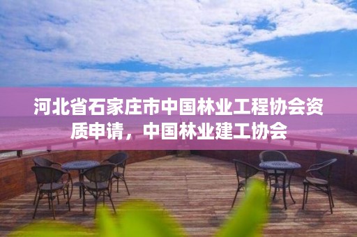 河北省石家庄市中国林业工程协会资质申请，中国林业建工协会