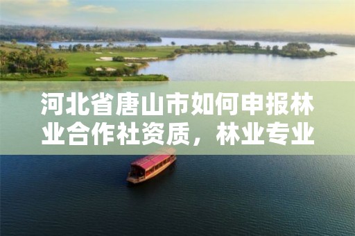河北省唐山市如何申报林业合作社资质，林业专业合作社申请