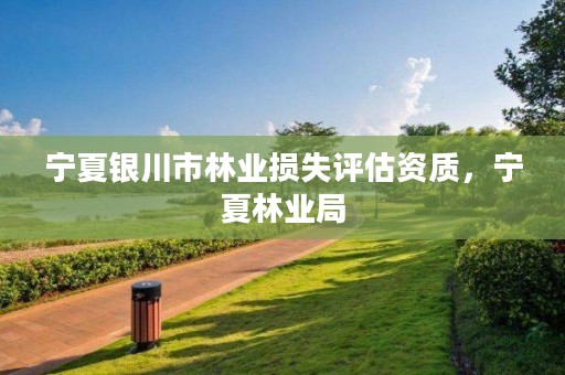 宁夏银川市林业损失评估资质,宁夏林业局