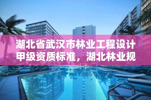 湖北省武汉市林业工程设计甲级资质标准，湖北林业规划设计院