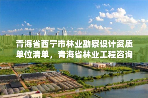 青海省西宁市林业勘察设计资质单位清单,青海省林业工程咨询中心