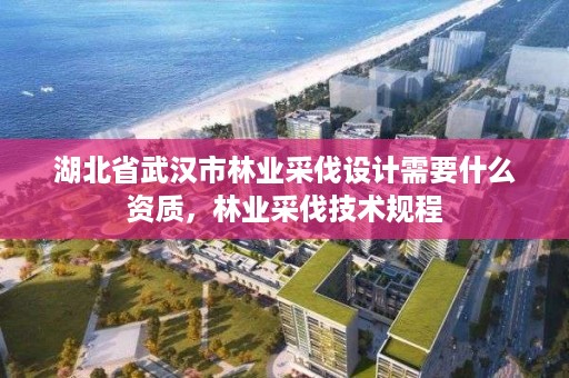 湖北省武汉市林业采伐设计需要什么资质，林业采伐技术规程