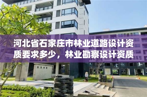 河北省石家庄市林业道路设计资质要求多少，林业勘察设计资质业务范围