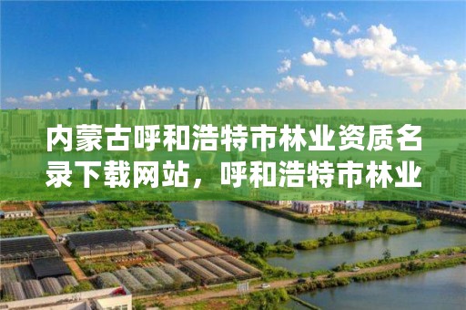 内蒙古呼和浩特市林业资质名录下载网站,呼和浩特市林业局长是谁了
