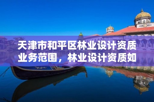 天津市和平区林业设计资质业务范围,林业设计资质如何申请