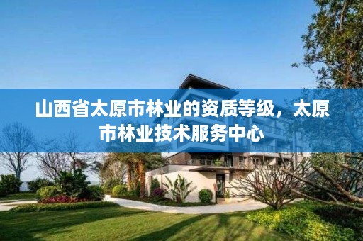 山西省太原市林业的资质等级,太原市林业技术服务中心
