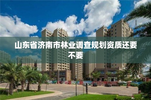 山东省济南市林业调查规划资质还要不要