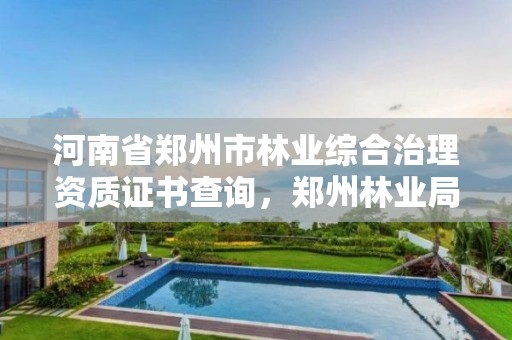 河南省郑州市林业综合治理资质证书查询,郑州林业局官网
