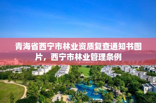 青海省西宁市林业资质复查通知书图片,西宁市林业管理条例