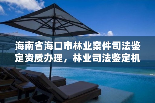 海南省海口市林业案件司法鉴定资质办理,林业司法鉴定机构名册