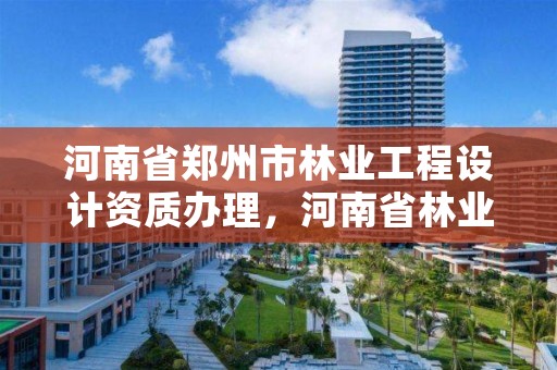 河南省郑州市林业工程设计资质办理,河南省林业工程咨询有限公司