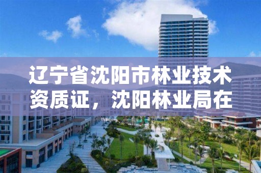 辽宁省沈阳市林业技术资质证,沈阳林业局在什么地方