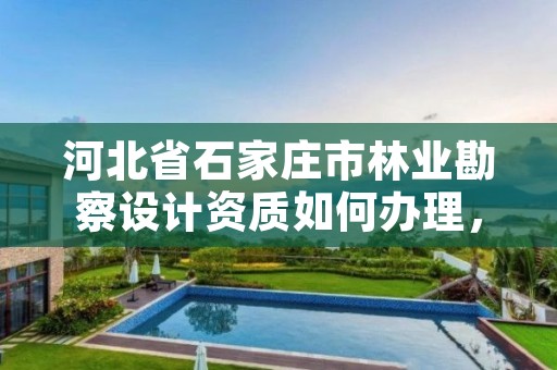 河北省石家庄市林业勘察设计资质如何办理，林业勘察资质 证书