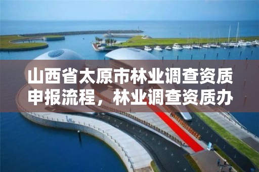 山西省太原市林业调查资质申报流程,林业调查资质办理