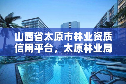 山西省太原市林业资质信用平台，太原林业局电话号码