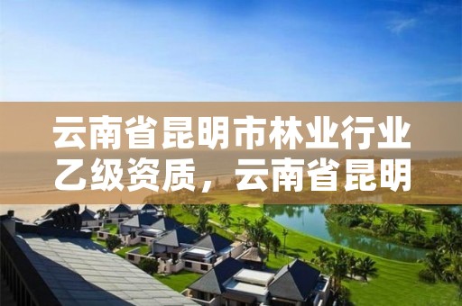 云南省昆明市林业行业乙级资质,云南省昆明市林业行业乙级资质企业名单